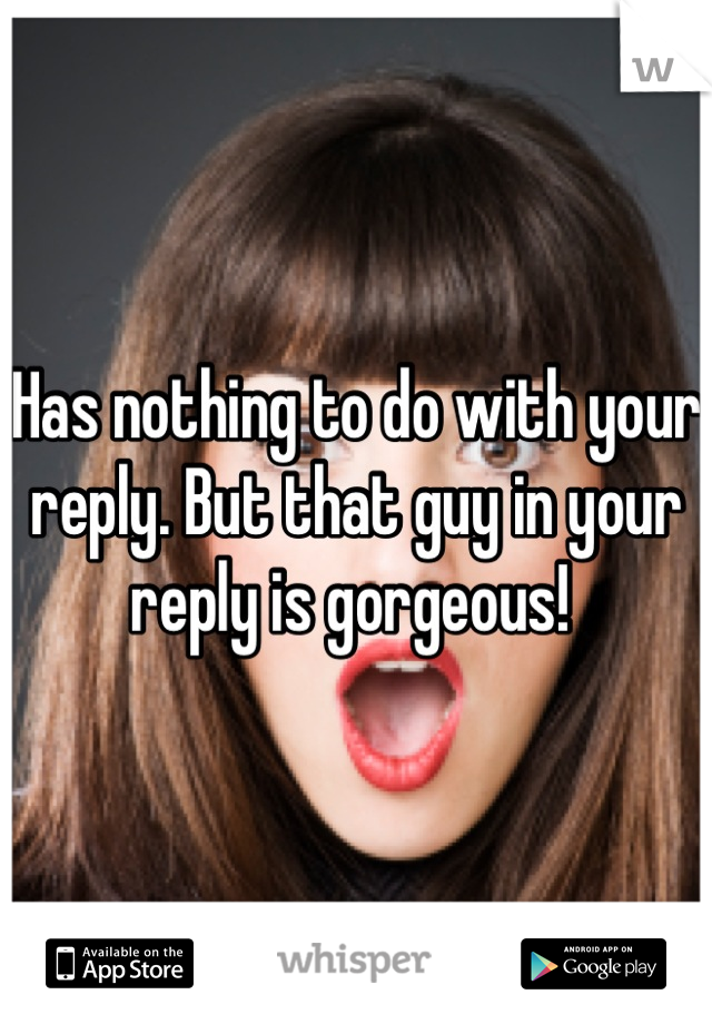 Has nothing to do with your reply. But that guy in your reply is gorgeous! 