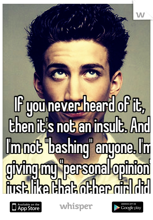 If you never heard of it, then it's not an insult. And I'm not "bashing" anyone. I'm giving my "personal opinion" just like that other girl did. Mind you damn business. 