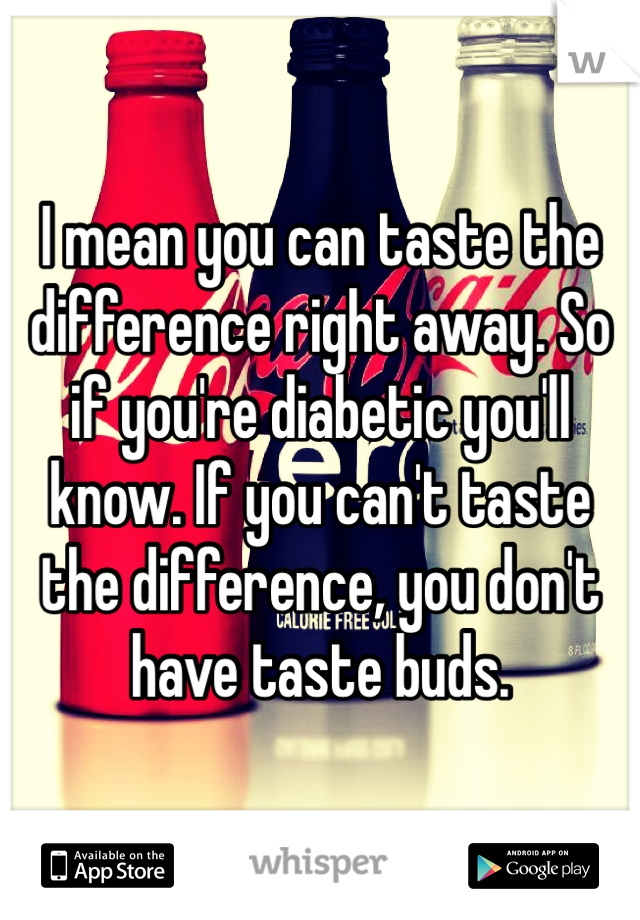 I mean you can taste the difference right away. So if you're diabetic you'll know. If you can't taste the difference, you don't have taste buds. 