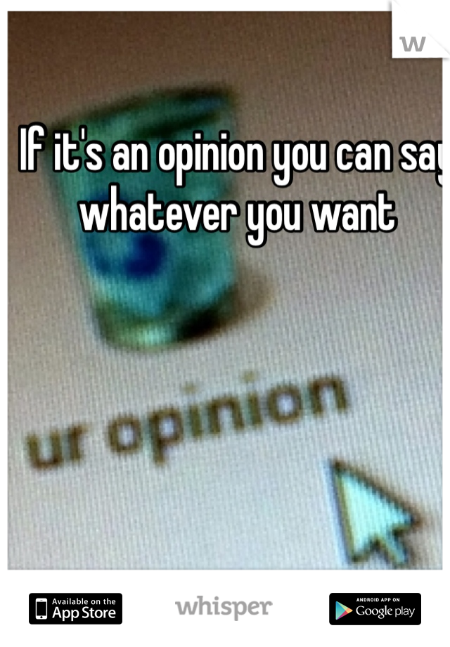 If it's an opinion you can say whatever you want 