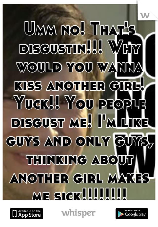 Umm no! That's disgustin!!! Why would you wanna kiss another girl! Yuck!! You people disgust me! I'm like guys and only guys, thinking about another girl makes me sick!!!!!!!!