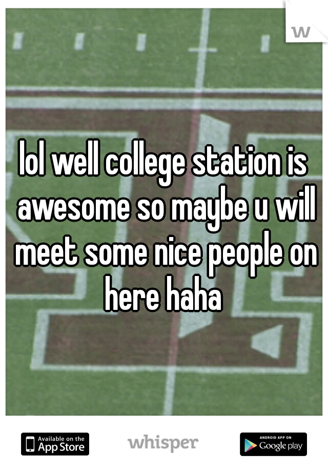 lol well college station is awesome so maybe u will meet some nice people on here haha 