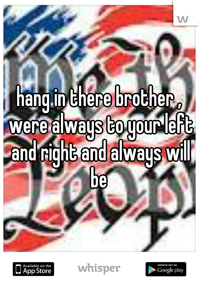 hang in there brother , were always to your left and right and always will be 