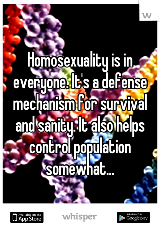 Homosexuality is in everyone. It's a defense mechanism for survival and sanity. It also helps control population somewhat...