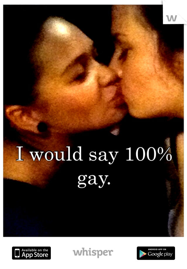 I would say 100% gay.