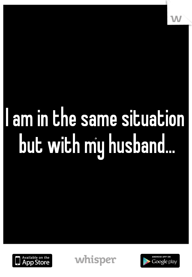 I am in the same situation but with my husband...