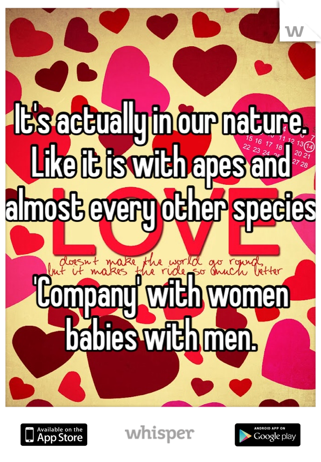 It's actually in our nature.  Like it is with apes and almost every other species 

'Company' with women babies with men. 