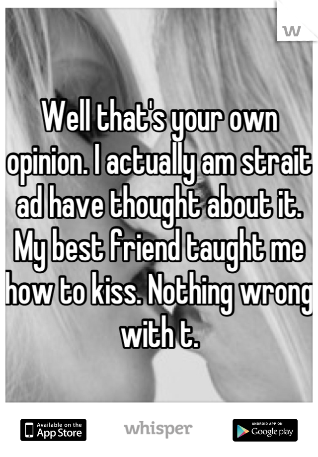 Well that's your own opinion. I actually am strait ad have thought about it. My best friend taught me how to kiss. Nothing wrong with t.