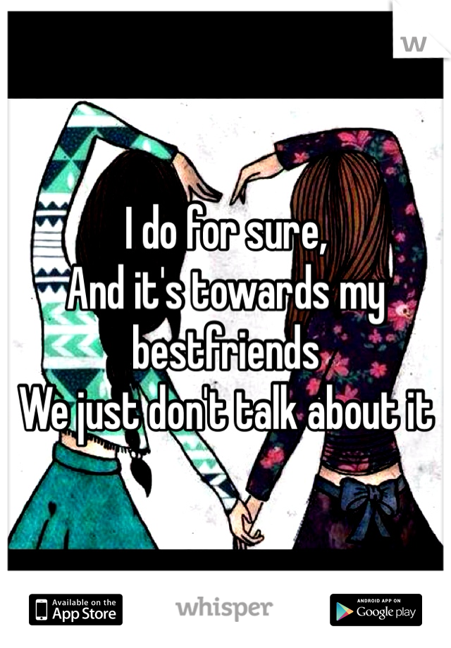 I do for sure,
And it's towards my bestfriends
We just don't talk about it