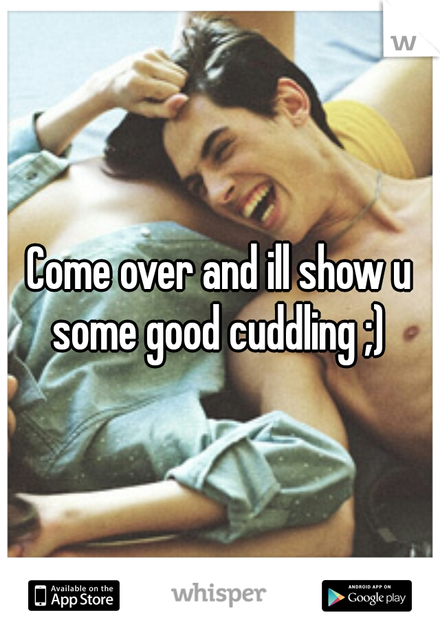 Come over and ill show u some good cuddling ;) 
