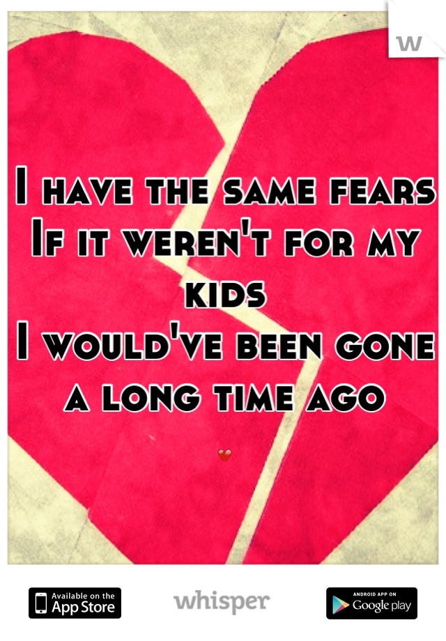 I have the same fears
If it weren't for my kids 
I would've been gone a long time ago 
💔
