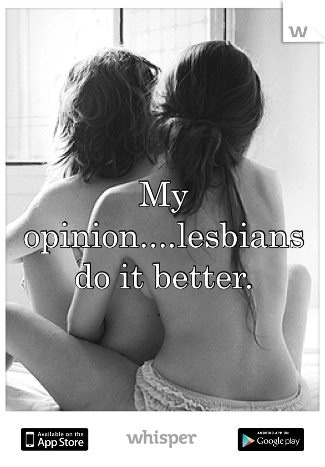 My opinion....lesbians do it better.