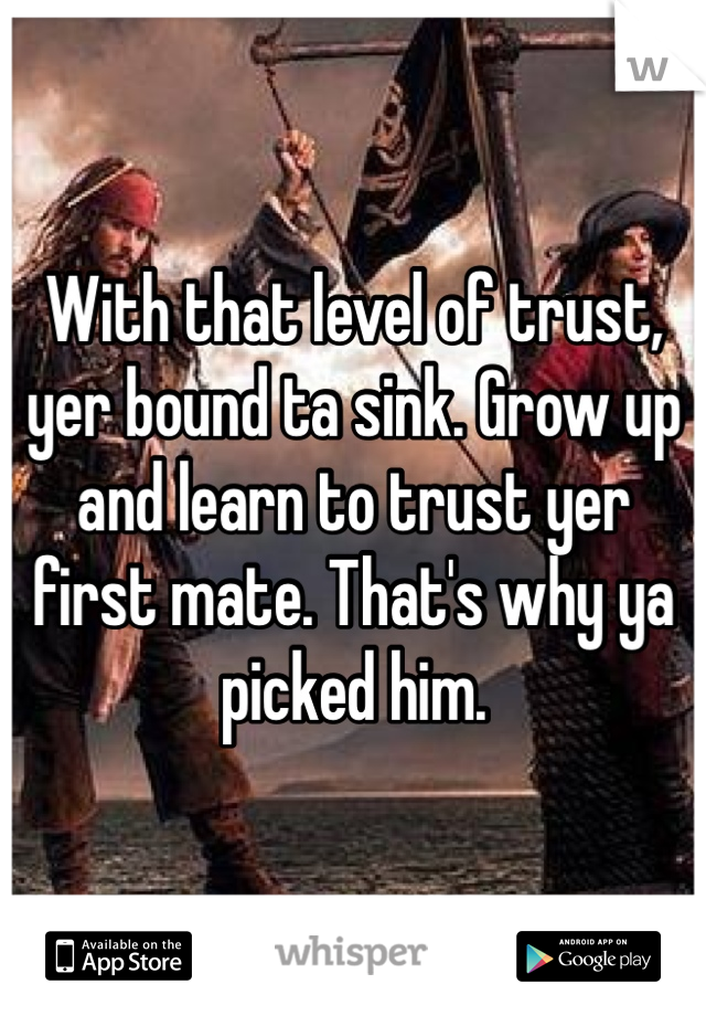 With that level of trust, yer bound ta sink. Grow up and learn to trust yer first mate. That's why ya picked him. 