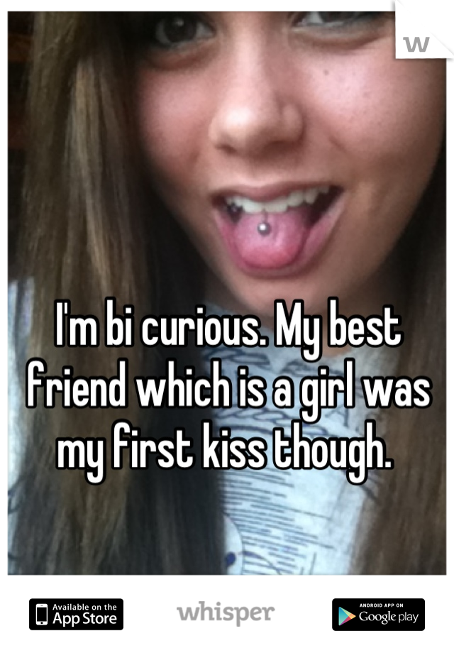 I'm bi curious. My best friend which is a girl was my first kiss though. 