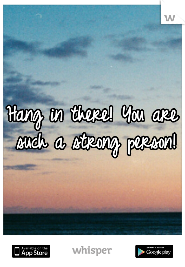 Hang in there! You are such a strong person!