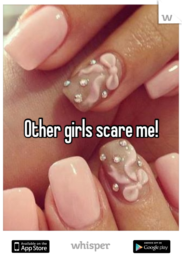 Other girls scare me! 
