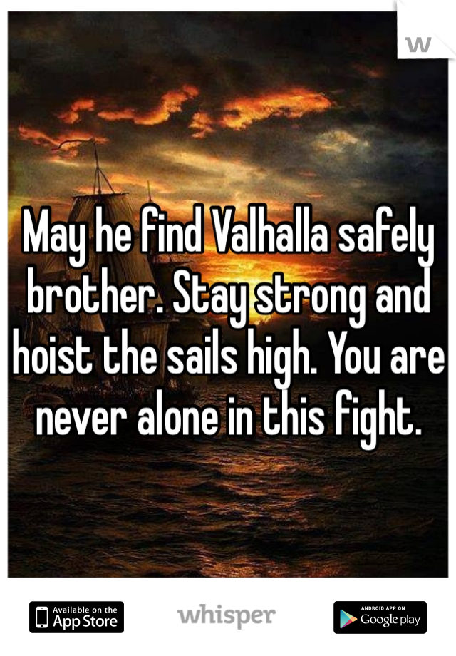 May he find Valhalla safely brother. Stay strong and hoist the sails high. You are never alone in this fight.