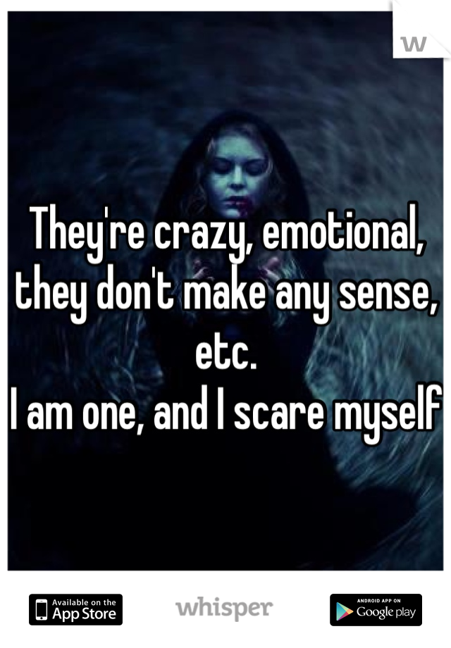 They're crazy, emotional, they don't make any sense, etc.
I am one, and I scare myself