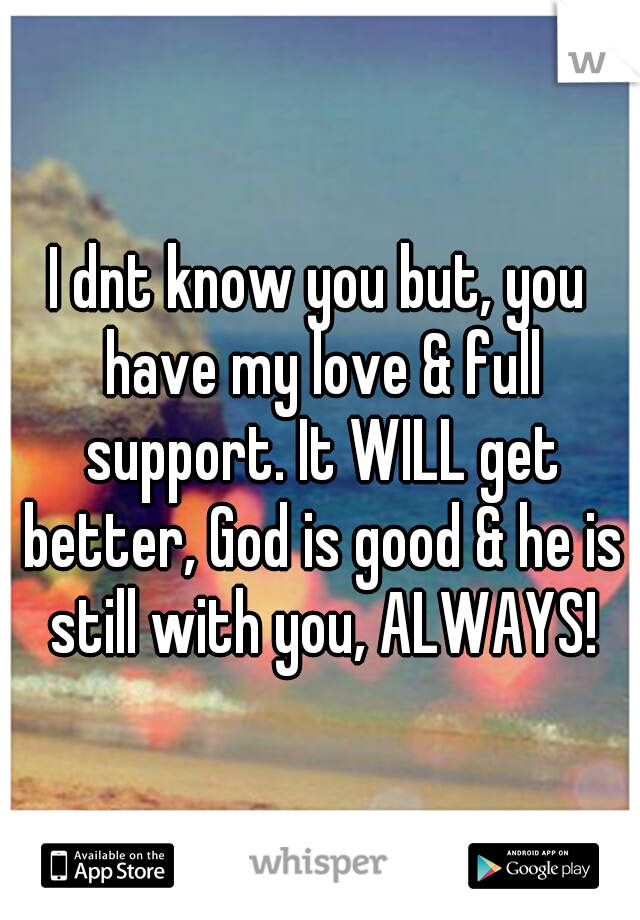 I dnt know you but, you have my love & full support. It WILL get better, God is good & he is still with you, ALWAYS!