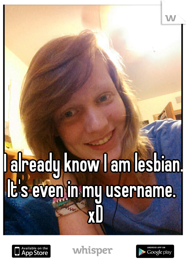 I already know I am lesbian. It's even in my username.   xD