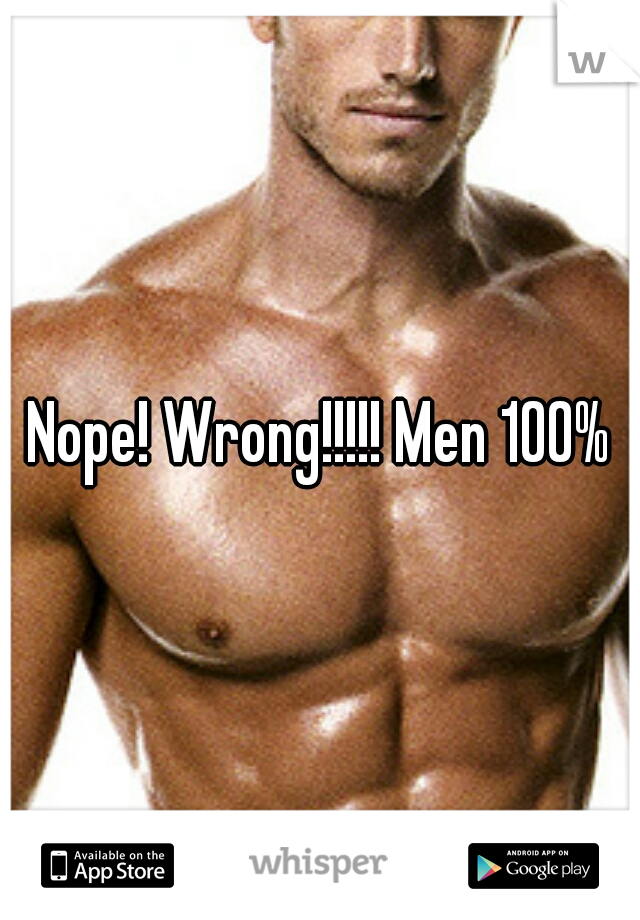 Nope! Wrong!!!!! Men 100%