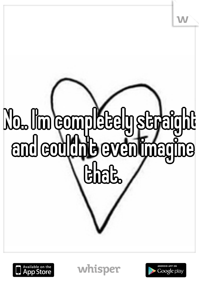 No.. I'm completely straight and couldn't even imagine that.