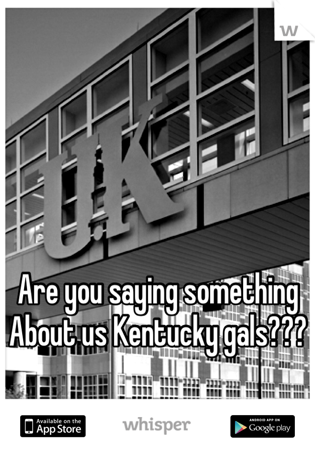 Are you saying something
About us Kentucky gals???

