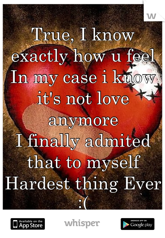 True, I know exactly how u feel
In my case i know it's not love anymore
I finally admited that to myself 
Hardest thing Ever :(