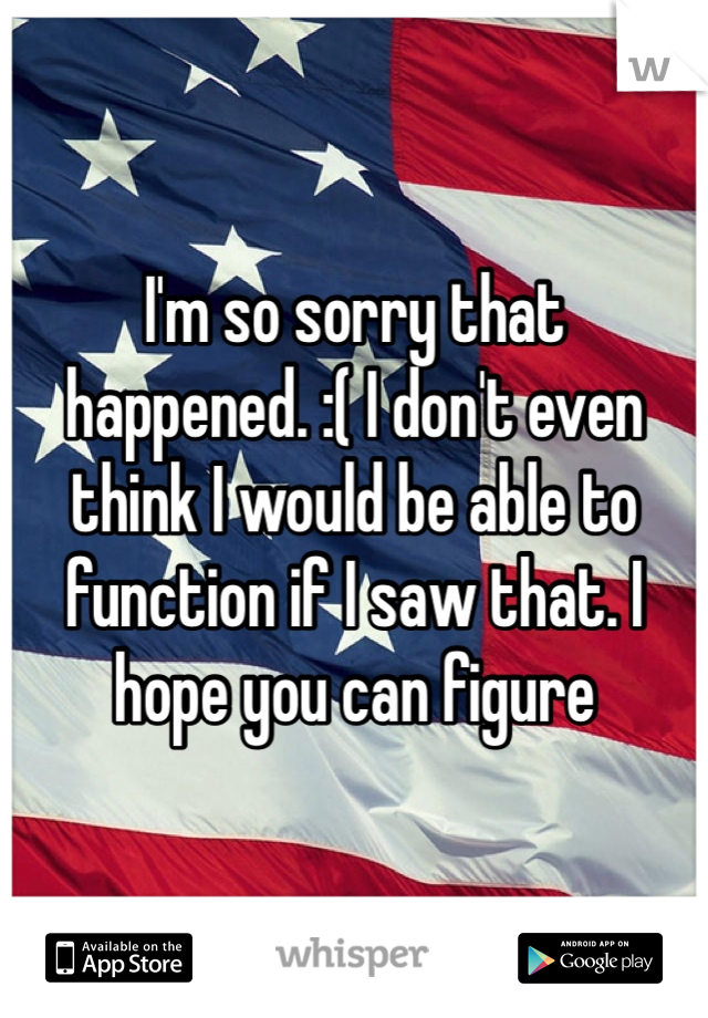 I'm so sorry that happened. :( I don't even think I would be able to function if I saw that. I hope you can figure everything out. 