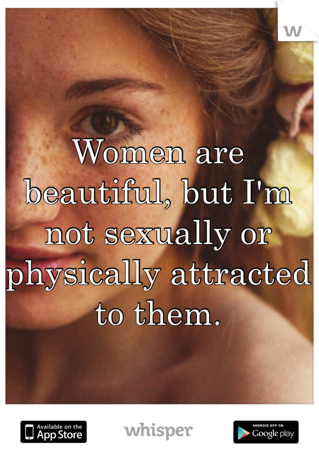 Women are beautiful, but I'm not sexually or physically attracted to them.