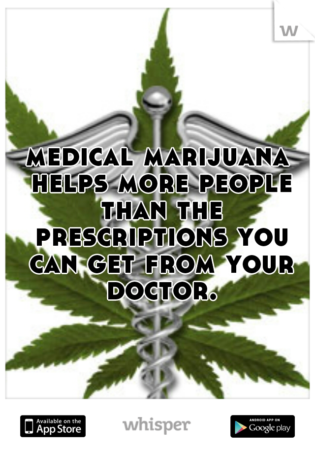 medical marijuana helps more people than the prescriptions you can get from your doctor.