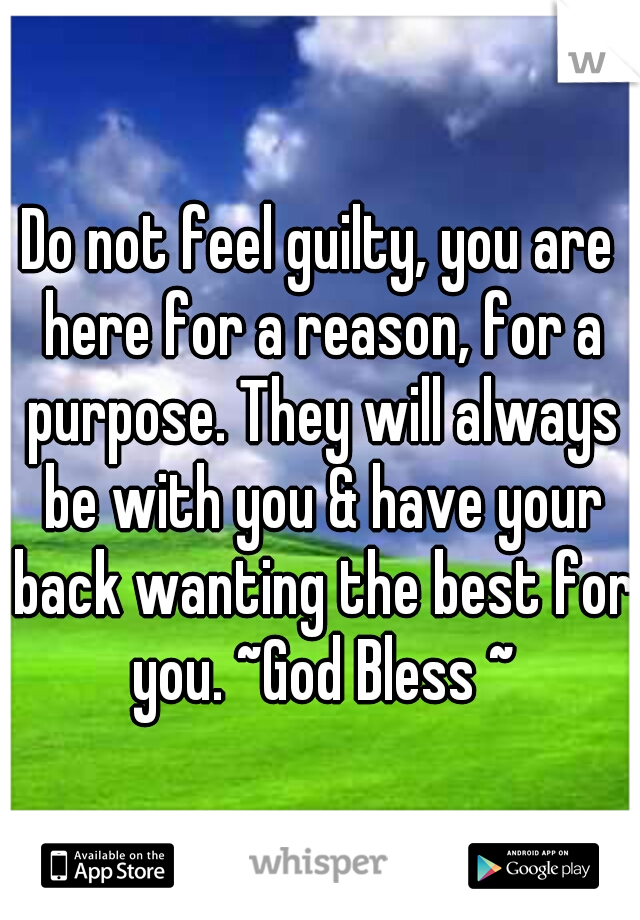 Do not feel guilty, you are here for a reason, for a purpose. They will always be with you & have your back wanting the best for you. ~God Bless ~