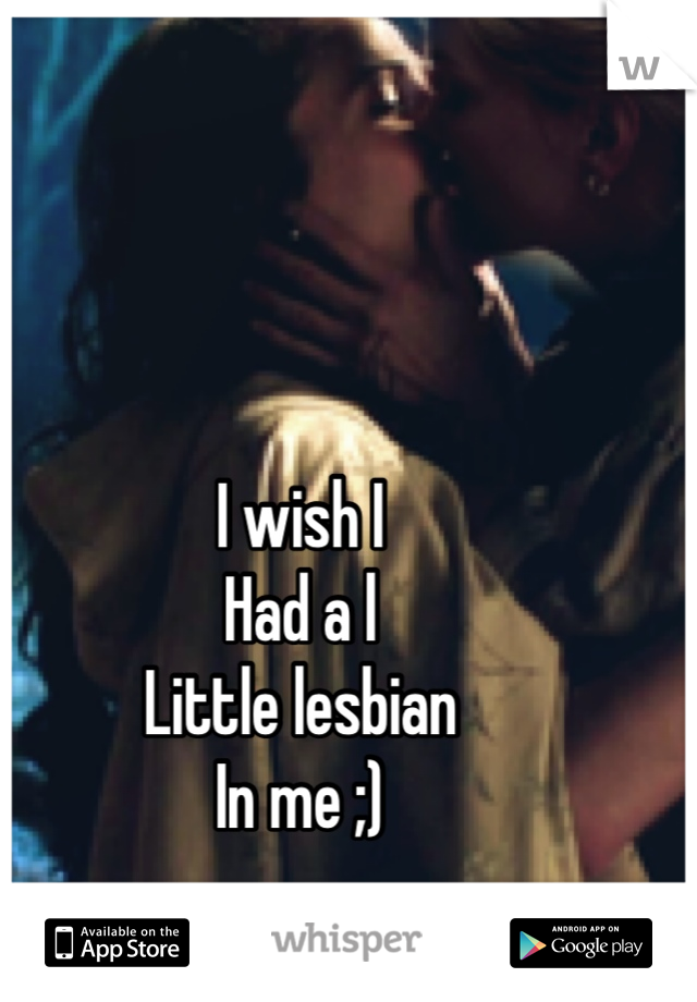 I wish I
Had a l
Little lesbian
In me ;)