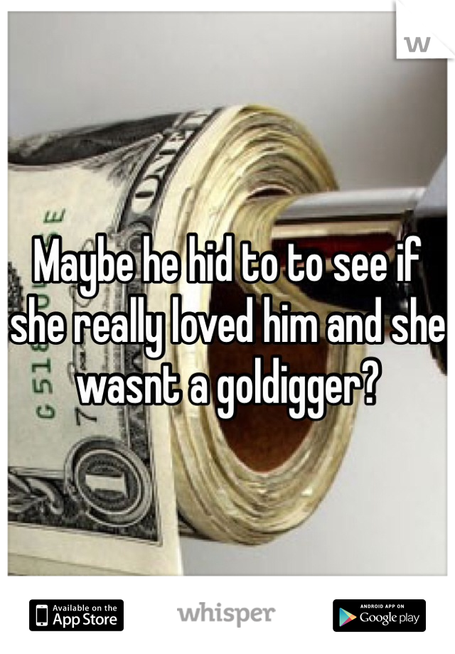 Maybe he hid to to see if she really loved him and she wasnt a goldigger?