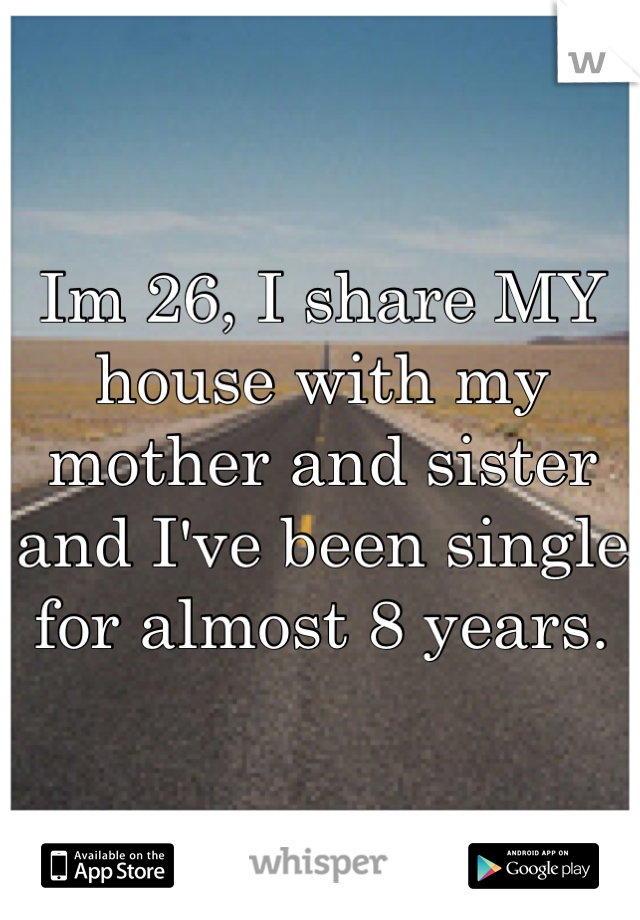 Im 26, I share MY house with my mother and sister and I've been single for almost 8 years. 