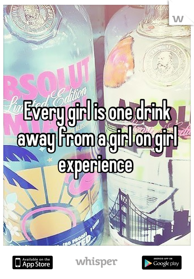 Every girl is one drink away from a girl on girl experience 