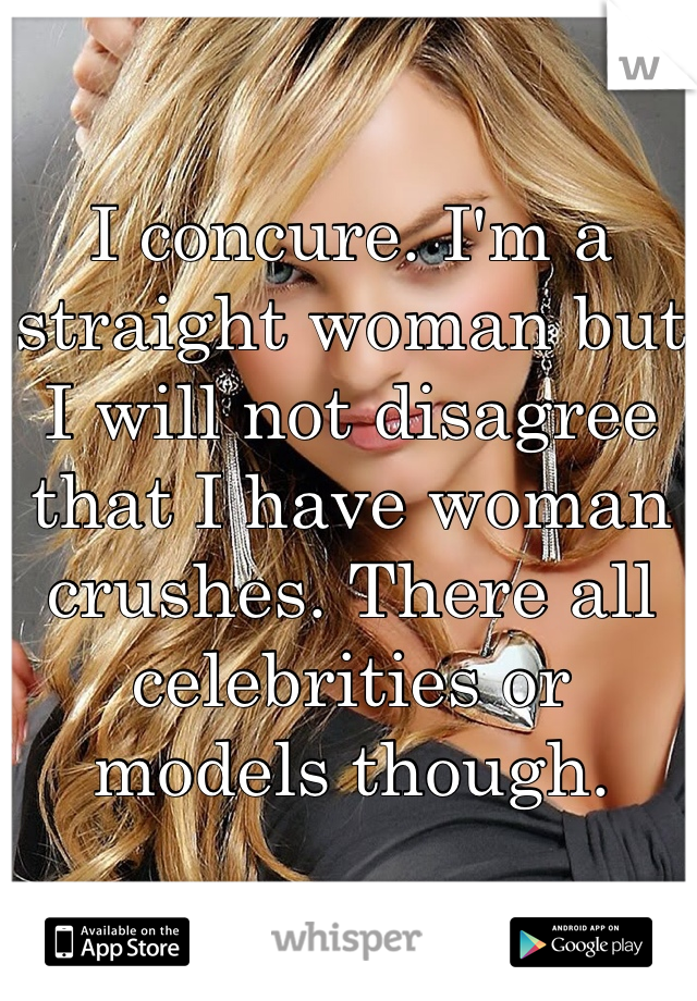 I concure. I'm a straight woman but I will not disagree that I have woman crushes. There all celebrities or models though. 