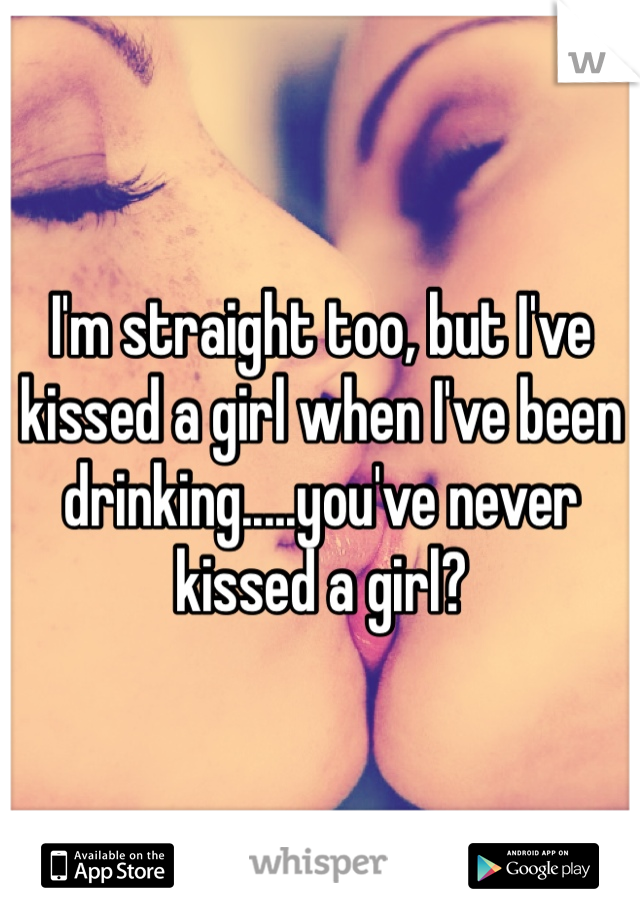 I'm straight too, but I've kissed a girl when I've been drinking.....you've never kissed a girl? 