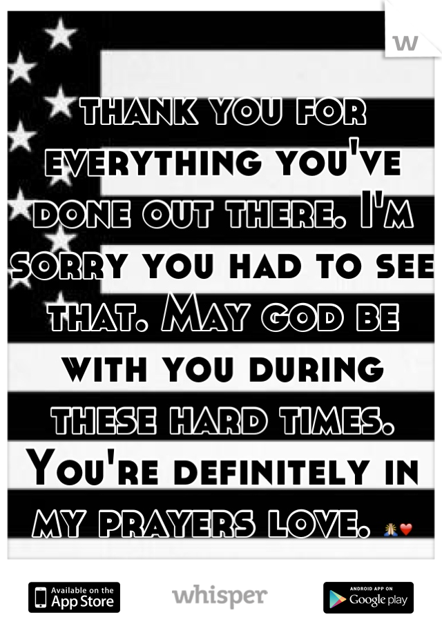 thank you for everything you've done out there. I'm sorry you had to see that. May god be with you during these hard times. You're definitely in my prayers love. 🙏❤