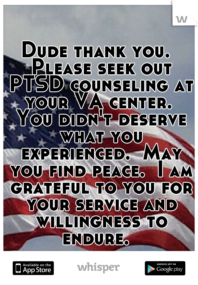 Dude thank you.  Please seek out PTSD counseling at your VA center.  You didn't deserve what you experienced.  May you find peace.  I am grateful to you for your service and willingness to endure.  