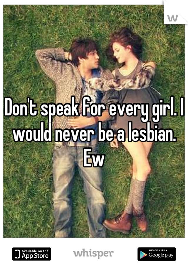 Don't speak for every girl. I would never be a lesbian. Ew