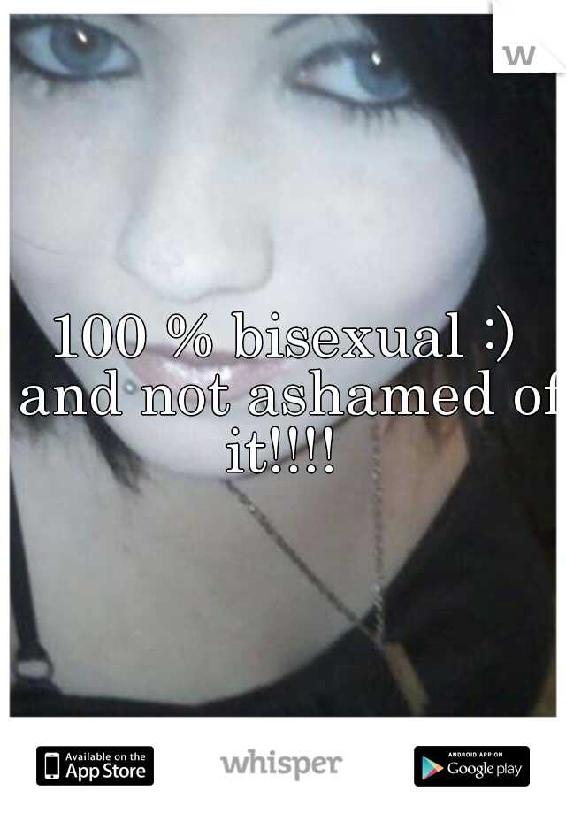 100 % bisexual :) and not ashamed of it!!!! 