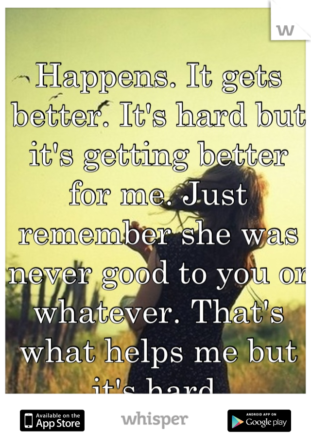 Happens. It gets better. It's hard but it's getting better for me. Just remember she was never good to you or whatever. That's what helps me but it's hard.