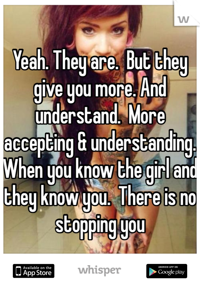 Yeah. They are.  But they give you more. And understand.  More accepting & understanding.  When you know the girl and they know you.  There is no stopping you 
