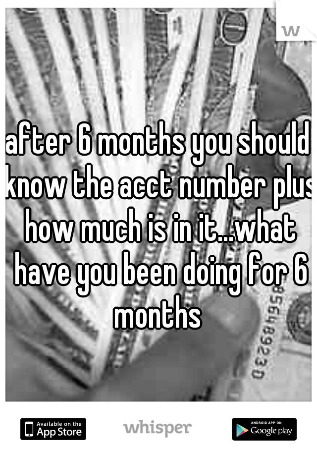 after 6 months you should know the acct number plus how much is in it...what have you been doing for 6 months 