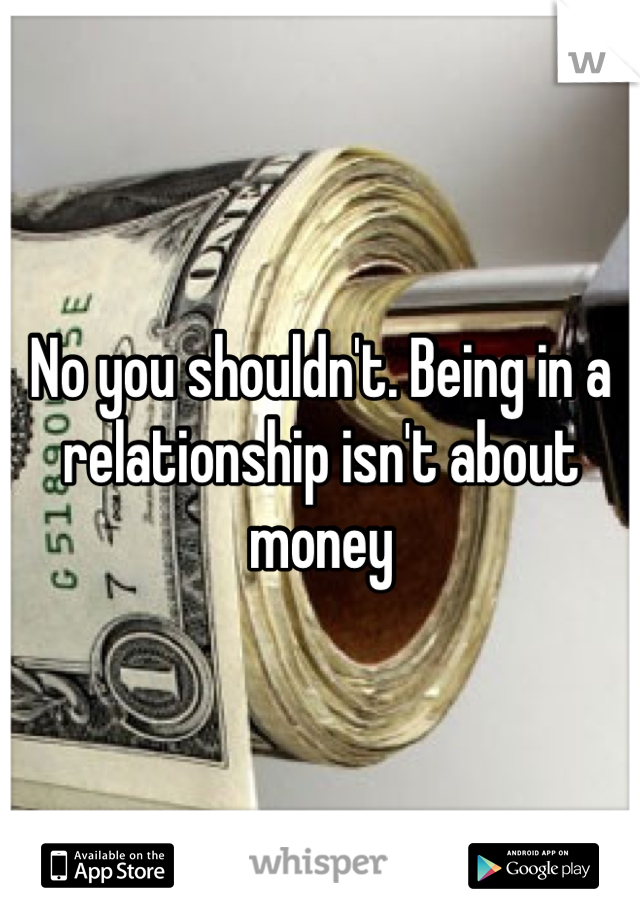 No you shouldn't. Being in a relationship isn't about money
