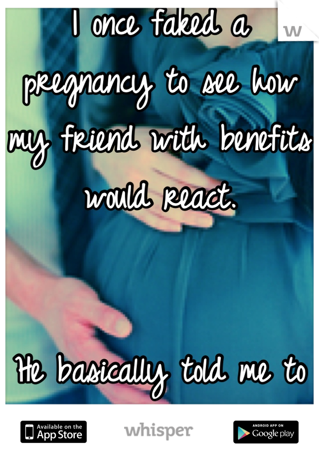 I once faked a pregnancy to see how my friend with benefits would react.


He basically told me to abort it