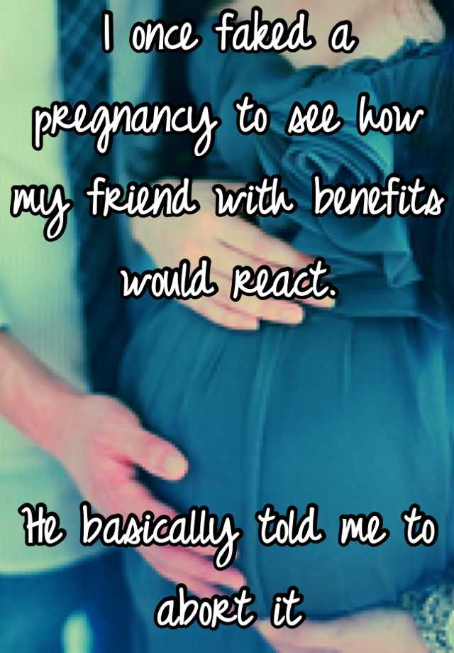 I once faked a pregnancy to see how my friend with benefits would react.


He basically told me to abort it