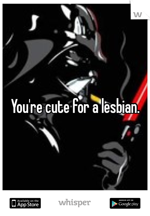 You're cute for a lesbian. 