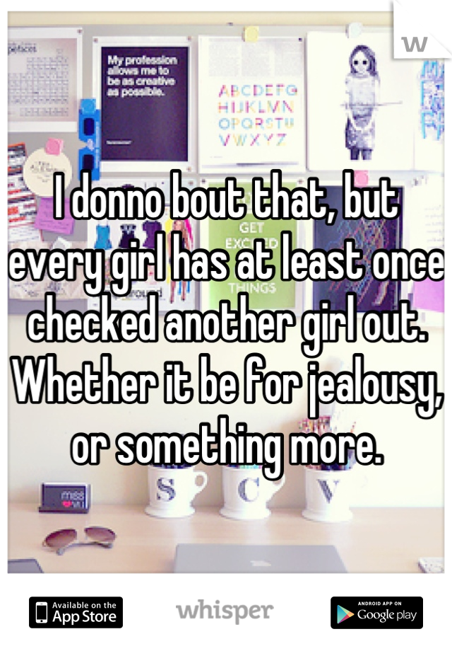 I donno bout that, but every girl has at least once checked another girl out.
Whether it be for jealousy, or something more.